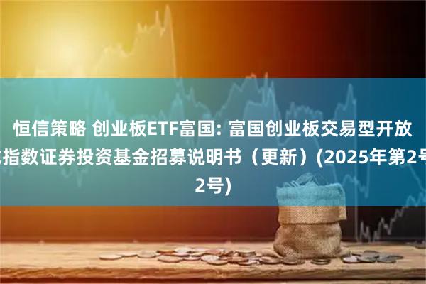 恒信策略 创业板ETF富国: 富国创业板交易型开放式指数证券投资基金招募说明书（更新）(2025年第2号)