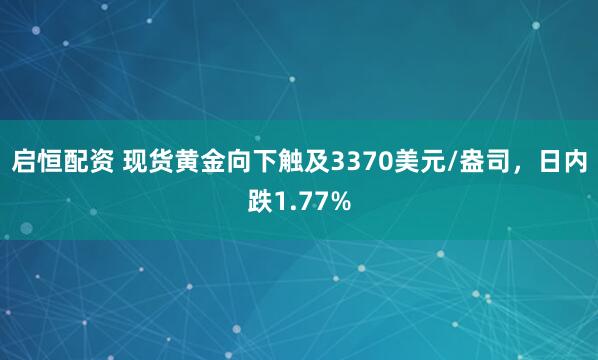 启恒配资 现货黄金向下触及3370美元/盎司，日内跌1.77%