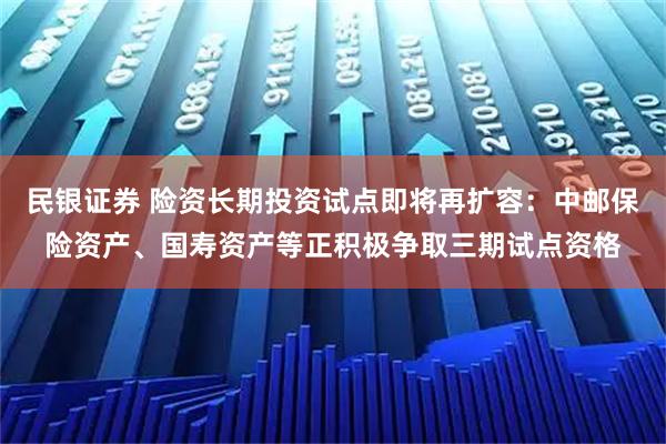 民银证券 险资长期投资试点即将再扩容：中邮保险资产、国寿资产等正积极争取三期试点资格