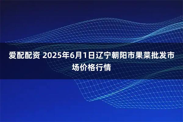 爱配配资 2025年6月1日辽宁朝阳市果菜批发市场价格行情