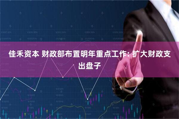 佳禾资本 财政部布置明年重点工作: 扩大财政支出盘子