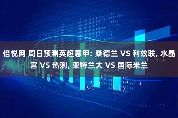 倍悦网 周日预测英超意甲: 桑德兰 VS 利兹联, 水晶宫 VS 热刺, 亚特兰大 VS 国际米兰
