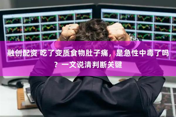 融创配资 吃了变质食物肚子痛，是急性中毒了吗？一文说清判断关键