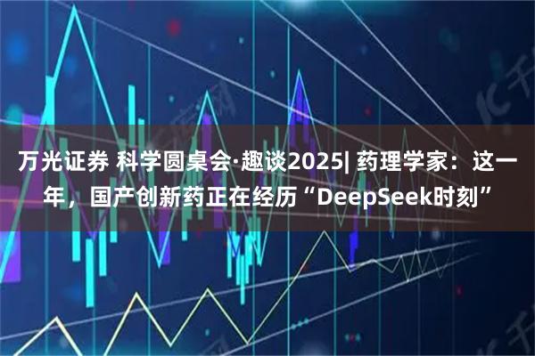 万光证券 科学圆桌会·趣谈2025| 药理学家：这一年，国产创新药正在经历“DeepSeek时刻”