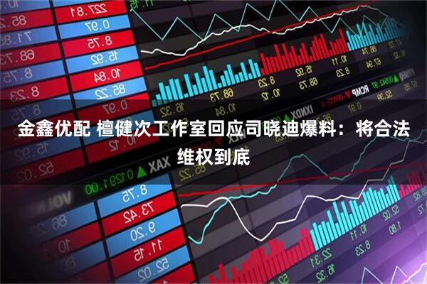 金鑫优配 檀健次工作室回应司晓迪爆料：将合法维权到底