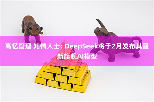 高忆管理 知情人士: DeepSeek将于2月发布其最新旗舰AI模型