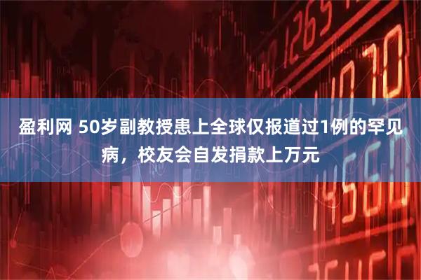 盈利网 50岁副教授患上全球仅报道过1例的罕见病，校友会自发捐款上万元