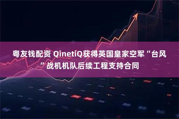 粤友钱配资 QinetiQ获得英国皇家空军“台风”战机机队后续工程支持合同