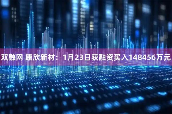 双融网 康欣新材：1月23日获融资买入148456万元