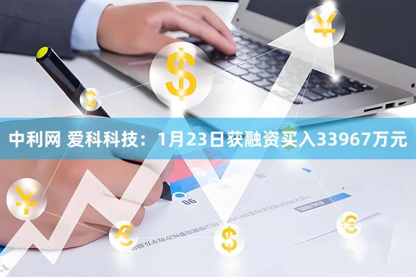 中利网 爱科科技：1月23日获融资买入33967万元