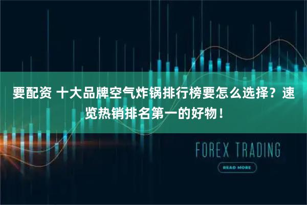 要配资 十大品牌空气炸锅排行榜要怎么选择？速览热销排名第一的好物！