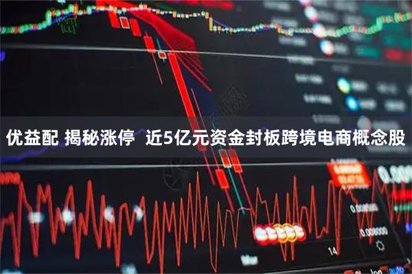 优益配 揭秘涨停  近5亿元资金封板跨境电商概念股