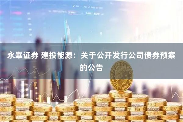 永崋证券 建投能源：关于公开发行公司债券预案的公告