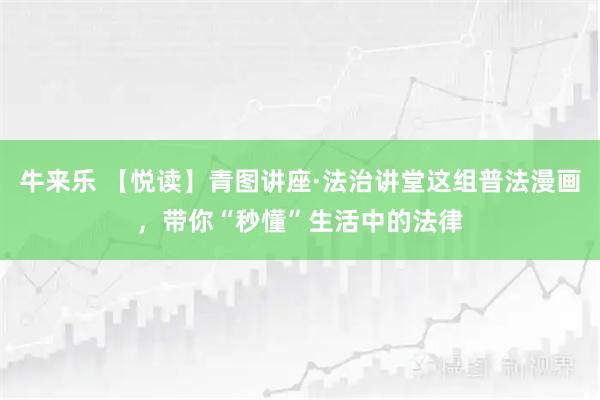 牛来乐 【悦读】青图讲座·法治讲堂这组普法漫画，带你“秒懂”生活中的法律