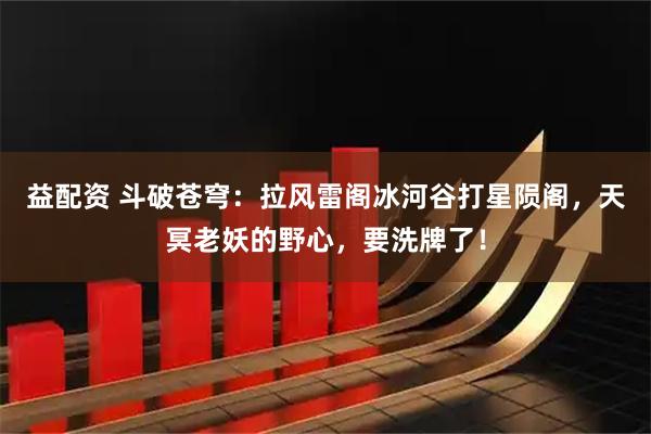 益配资 斗破苍穹：拉风雷阁冰河谷打星陨阁，天冥老妖的野心，要洗牌了！