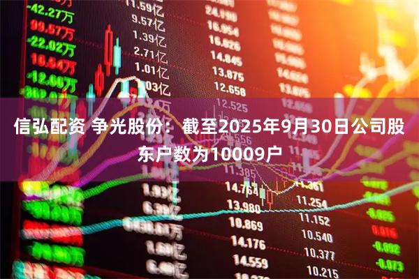 信弘配资 争光股份：截至2025年9月30日公司股东户数为10009户