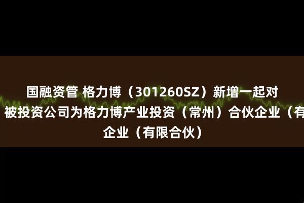 国融资管 格力博（301260SZ）新增一起对外投资，被投资公司为格力博产业投资（常州）合伙企业（有限合伙）