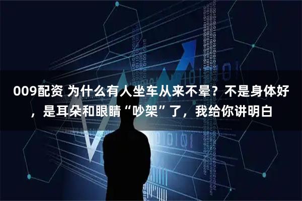009配资 为什么有人坐车从来不晕？不是身体好，是耳朵和眼睛“吵架”了，我给你讲明白