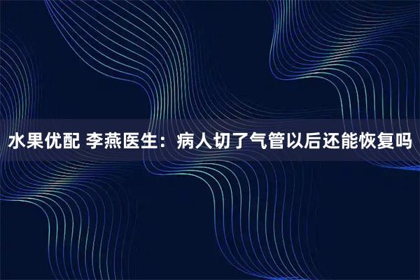 水果优配 李燕医生：病人切了气管以后还能恢复吗