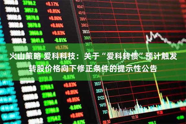火山策略 爱科科技：关于“爱科转债”预计触发转股价格向下修正条件的提示性公告