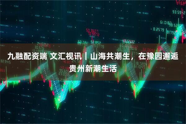 九融配资端 文汇视讯｜山海共潮生，在豫园邂逅贵州新潮生活