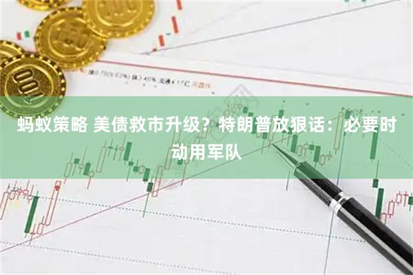 蚂蚁策略 美债救市升级？特朗普放狠话：必要时动用军队