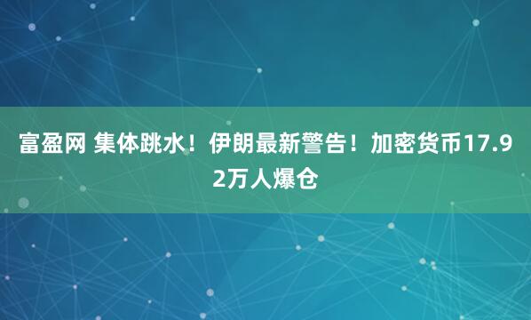 富盈网 集体跳水！伊朗最新警告！加密货币17.92万人爆仓